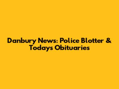 Danbury News: Police Blotter & Today's Obituaries