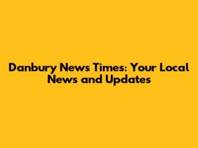 Danbury News Times: Your Local News and Updates