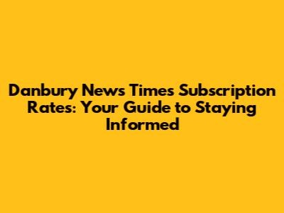 Danbury News Times Subscription Rates: Your Guide to Staying Informed