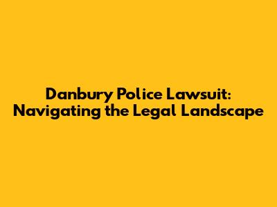 Danbury Police Lawsuit: Navigating the Legal Landscape