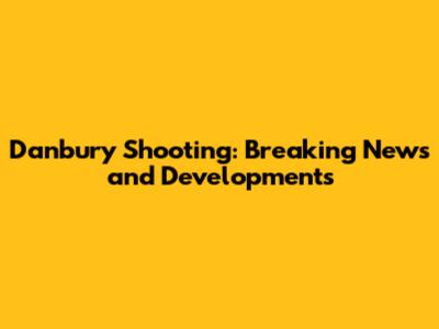 Danbury Shooting: Breaking News and Developments