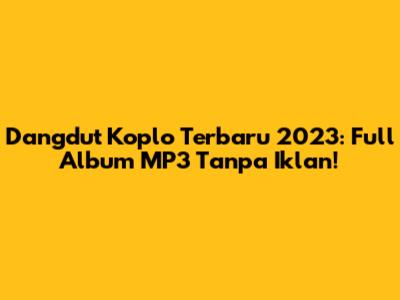 Dangdut Koplo Terbaru 2023: Full Album MP3 Tanpa Iklan!