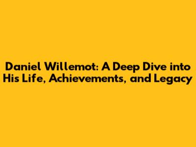 Daniel Willemot: A Deep Dive into His Life, Achievements, and Legacy