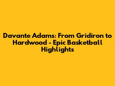 Davante Adams: From Gridiron to Hardwood - Epic Basketball Highlights