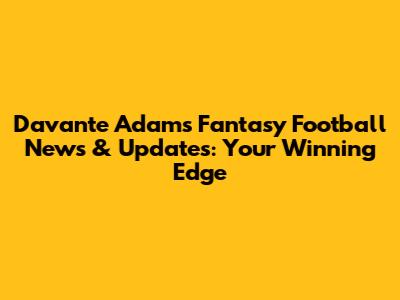 Davante Adams Fantasy Football News & Updates: Your Winning Edge