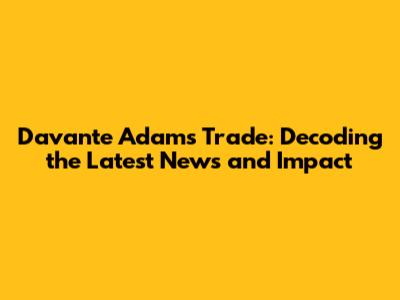 Davante Adams Trade: Decoding the Latest News and Impact