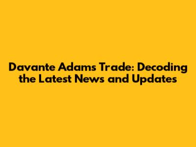 Davante Adams Trade: Decoding the Latest News and Updates