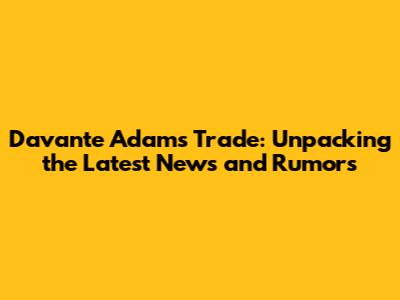 Davante Adams Trade: Unpacking the Latest News and Rumors