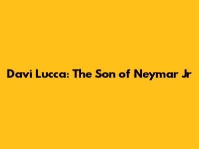 Davi Lucca: The Son of Neymar Jr