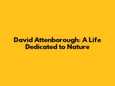 David Attenborough: A Life Dedicated to Nature
