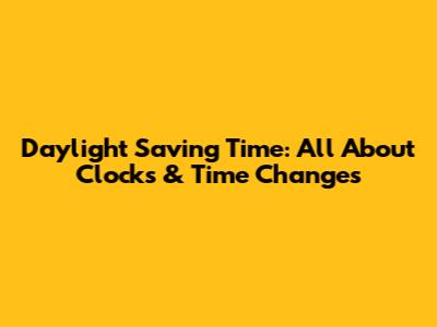 Daylight Saving Time: All About Clocks & Time Changes