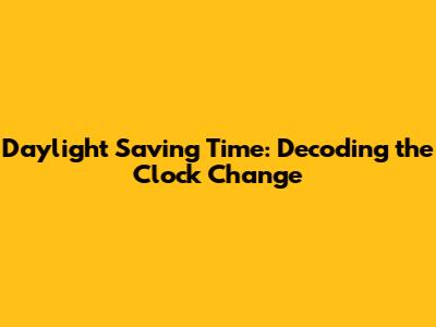 Daylight Saving Time: Decoding the Clock Change