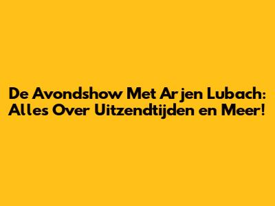 De Avondshow Met Arjen Lubach: Alles Over Uitzendtijden en Meer!