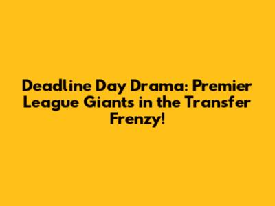 Deadline Day Drama: Premier League Giants in the Transfer Frenzy!