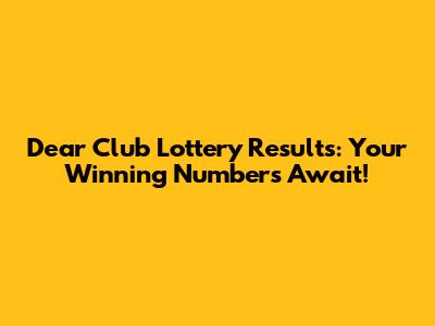 Dear Club Lottery Results: Your Winning Numbers Await!