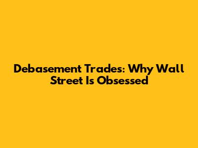 Debasement Trades: Why Wall Street Is Obsessed
