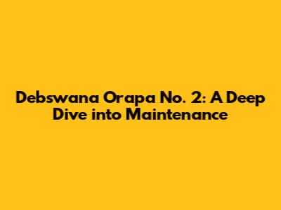 Debswana Orapa No. 2: A Deep Dive into Maintenance