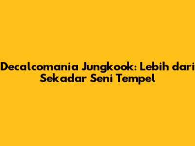Decalcomania Jungkook: Lebih dari Sekadar Seni Tempel