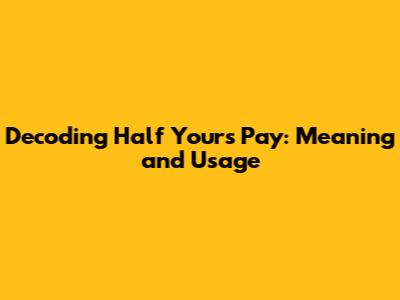 Decoding 'Half Yours Pay': Meaning and Usage