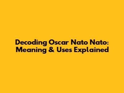 Decoding 'Oscar Nato Nato': Meaning & Uses Explained