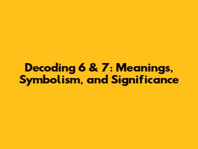 Decoding 6 & 7: Meanings, Symbolism, and Significance
