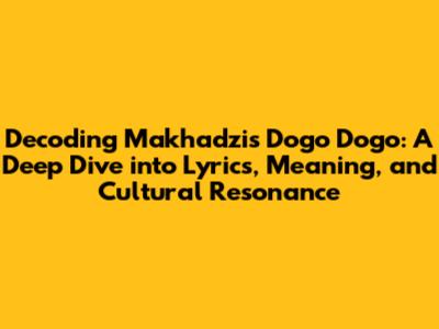 Decoding Makhadzi's 'Dogo Dogo': A Deep Dive into Lyrics, Meaning, and Cultural Resonance