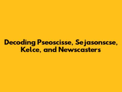Decoding Pseoscisse, Sejasonscse, Kelce, and Newscasters