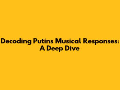 Decoding Putin's Musical Responses: A Deep Dive