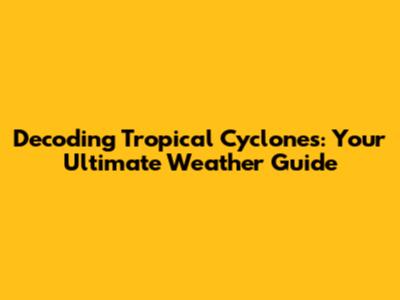 Decoding Tropical Cyclones: Your Ultimate Weather Guide