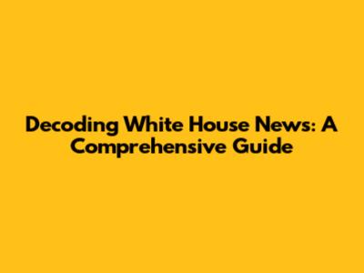 Decoding White House News: A Comprehensive Guide