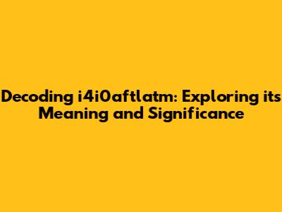 Decoding i4i0aftlatm: Exploring its Meaning and Significance