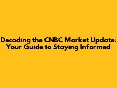 Decoding the CNBC Market Update: Your Guide to Staying Informed