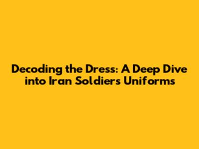 Decoding the Dress: A Deep Dive into Iran Soldiers' Uniforms