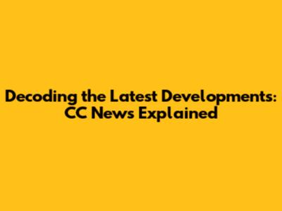 Decoding the Latest Developments: CC News Explained