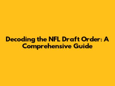 Decoding the NFL Draft Order: A Comprehensive Guide