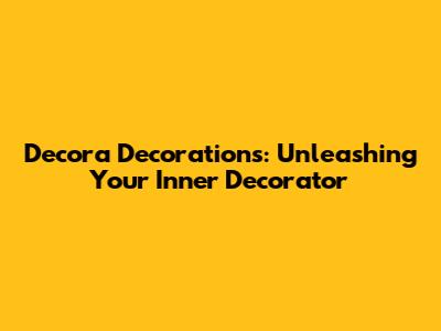 Decora Decorations: Unleashing Your Inner Decorator