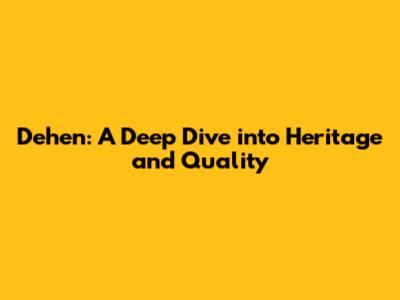 Dehen: A Deep Dive into Heritage and Quality