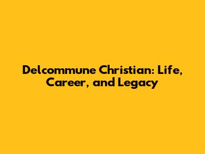 Delcommune Christian: Life, Career, and Legacy