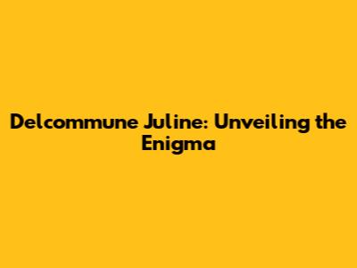 Delcommune Juline: Unveiling the Enigma