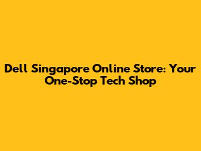 Dell Singapore Online Store: Your One-Stop Tech Shop