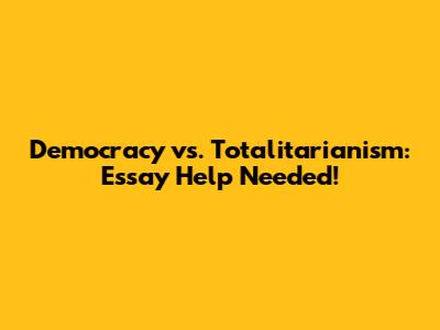 Democracy vs. Totalitarianism: Essay Help Needed!