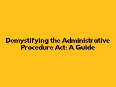 Demystifying the Administrative Procedure Act: A Guide