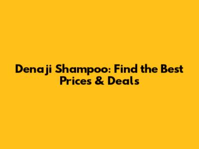 Denaji Shampoo: Find the Best Prices & Deals