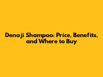 Denaji Shampoo: Price, Benefits, and Where to Buy
