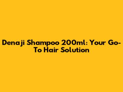 Denaji Shampoo 200ml: Your Go-To Hair Solution