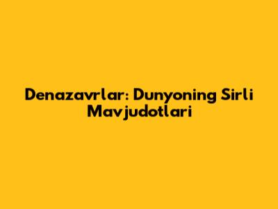 Denazavrlar: Dunyoning Sirli Mavjudotlari