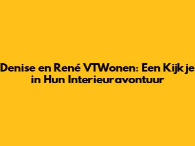 Denise en René VTWonen: Een Kijkje in Hun Interieuravontuur