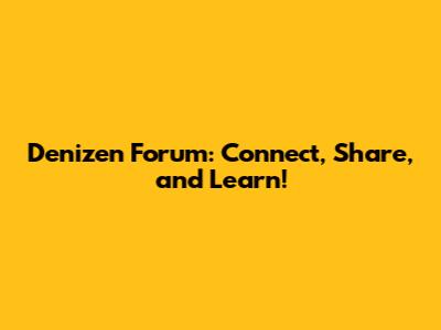 Denizen Forum: Connect, Share, and Learn!