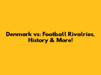 Denmark vs: Football Rivalries, History & More!