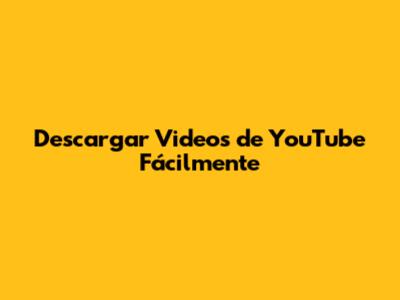 Descargar Videos de YouTube Fácilmente